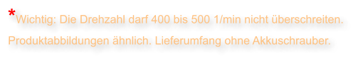 *Wichtig: Die Drehzahl darf 400 bis 500 1/min nicht berschreiten. Produktabbildungen hnlich. Lieferumfang ohne Akkuschrauber.